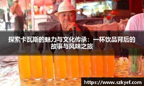 探索卡瓦斯的魅力与文化传承：一杯饮品背后的故事与风味之旅