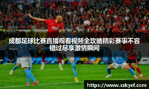 成都足球比赛直播观看视频全攻略精彩赛事不容错过尽享激情瞬间
