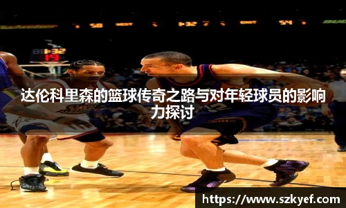 达伦科里森的篮球传奇之路与对年轻球员的影响力探讨