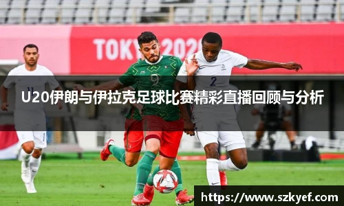 U20伊朗与伊拉克足球比赛精彩直播回顾与分析
