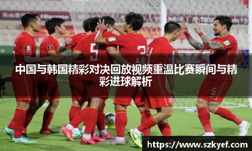 中国与韩国精彩对决回放视频重温比赛瞬间与精彩进球解析