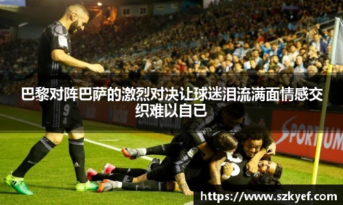 巴黎对阵巴萨的激烈对决让球迷泪流满面情感交织难以自已