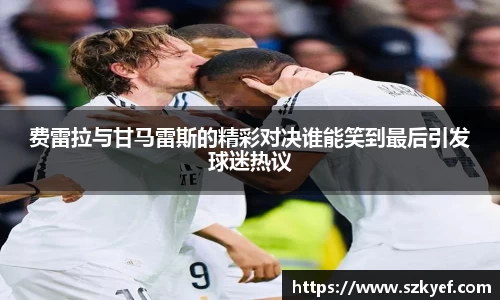 费雷拉与甘马雷斯的精彩对决谁能笑到最后引发球迷热议